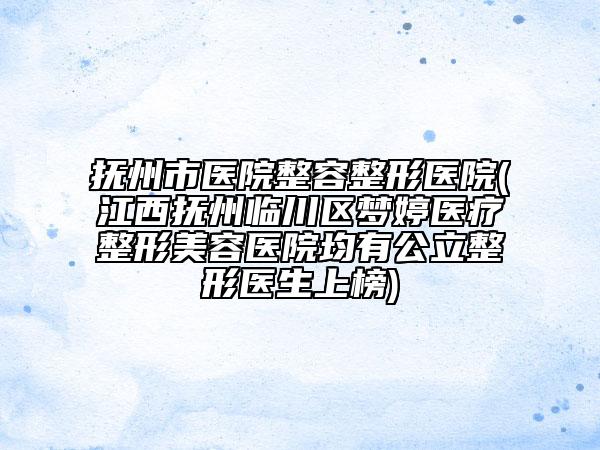 抚州市医院整容整形医院(江西抚州临川区梦婷医疗整形美容医院均有公立整形医生上榜)