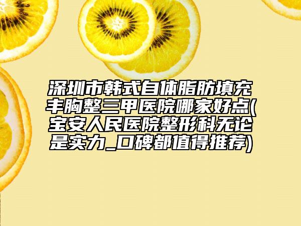 深圳市韩式自体脂肪填充丰胸整三甲医院哪家好点(宝安人民医院整形科无论是实力_口碑都值得推荐)