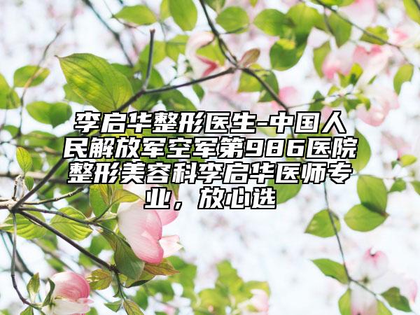 李启华整形医生-中国人民解放军空军第986医院整形美容科李启华医师专业，放心选
