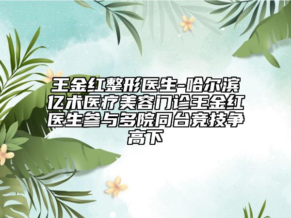 王金红整形医生-哈尔滨亿术医疗美容门诊王金红医生参与多院同台竞技争高下
