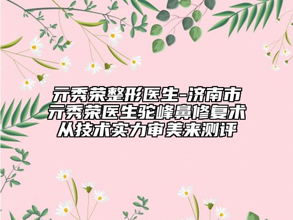 亓秀荣整形医生-济南市亓秀荣医生驼峰鼻修复术从技术实力审美来测评