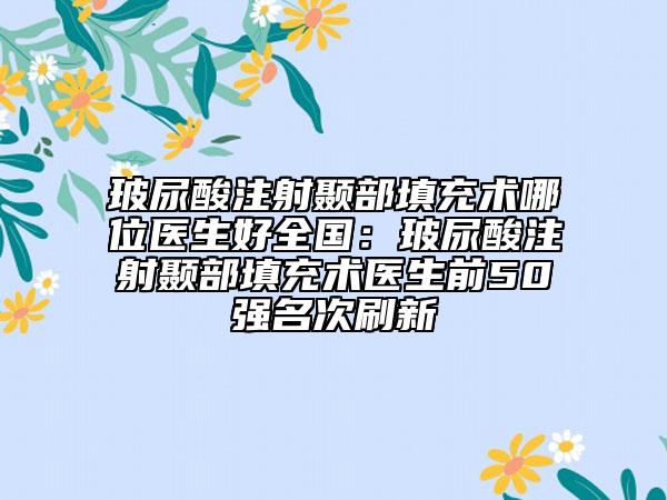玻尿酸注射颞部填充术哪位医生好全国：玻尿酸注射颞部填充术医生前50强名次刷新