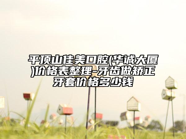 平顶山佳美口腔(华诚大厦)价格表整理-牙齿做矫正牙套价格多少钱