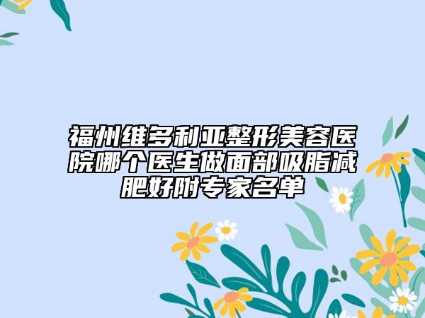 福州维多利亚整形美容医院哪个医生做面部吸脂减肥好附专家名单
