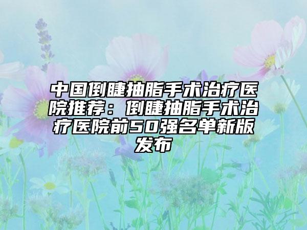 中国倒睫抽脂手术治疗医院推荐：倒睫抽脂手术治疗医院前50强名单新版发布