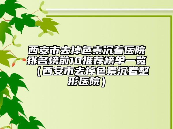 西安市去掉色素沉着医院排名榜前10推荐榜单一览（西安市去掉色素沉着整形医院）