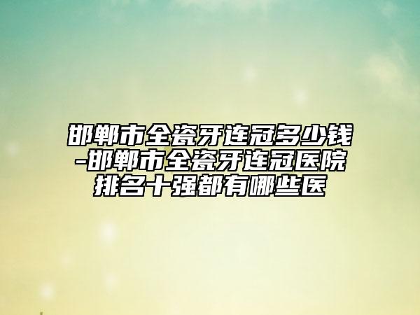 邯郸市全瓷牙连冠多少钱-邯郸市全瓷牙连冠医院排名十强都有哪些医