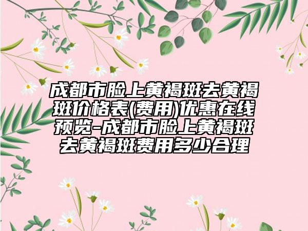 成都市脸上黄褐斑去黄褐斑价格表(费用)优惠在线预览-成都市脸上黄褐斑去黄褐斑费用多少合理
