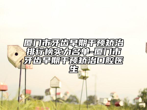 厦门市牙齿早期干预矫治排行榜实力名单-厦门市牙齿早期干预矫治口腔医生