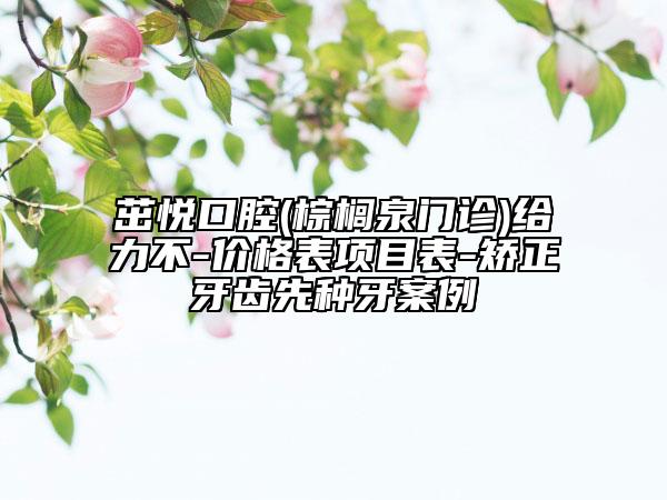 茁悦口腔(棕榈泉门诊)给力不-价格表项目表-矫正牙齿先种牙案例