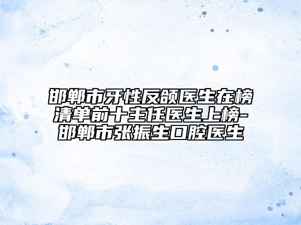 邯郸市牙性反颌医生在榜清单前十主任医生上榜-邯郸市张振生口腔医生