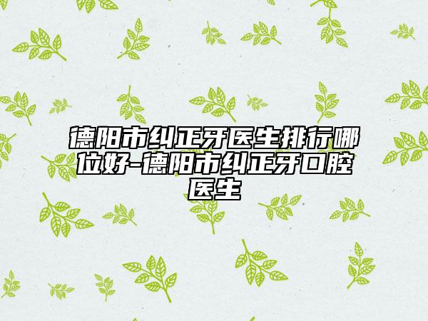 德阳市纠正牙医生排行哪位好-德阳市纠正牙口腔医生
