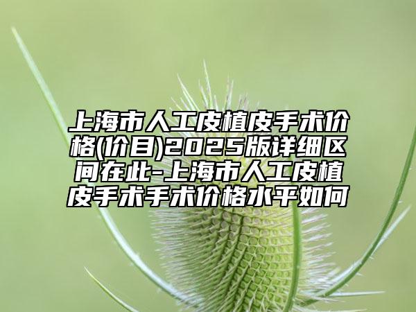 上海市人工皮植皮手术价格(价目)2025版详细区间在此-上海市人工皮植皮手术手术价格水平如何