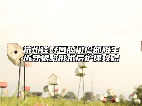 杭州佳好口腔门诊部阻生齿牙根畸形术后护理攻略