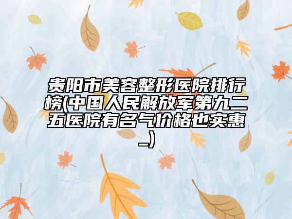 贵阳市美容整形医院排行榜(中国人民解放军第九二五医院有名气价格也实惠_)