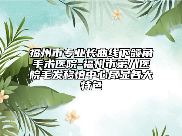 福州市专业长曲线下颌角手术医院-福州市第八医院毛发移植中心尽显各大特色
