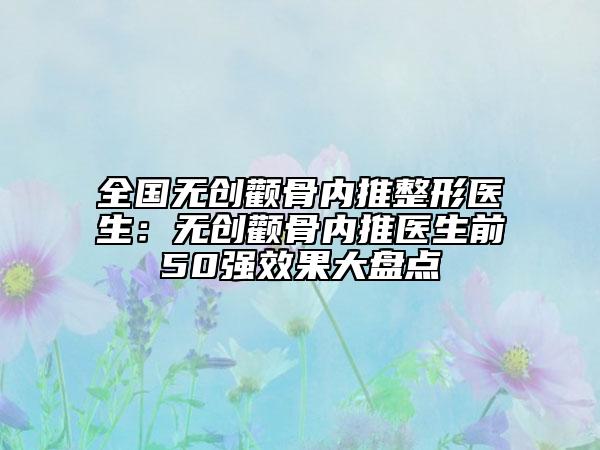 全国无创颧骨内推整形医生：无创颧骨内推医生前50强效果大盘点