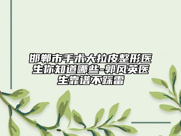 邯郸市手术大拉皮整形医生你知道哪些-郭风英医生靠谱不踩雷