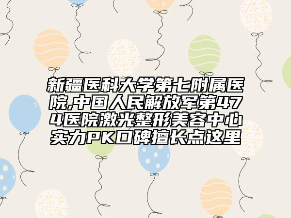 新疆医科大学第七附属医院,中国人民解放军第474医院激光整形美容中心实力PK口碑擅长点这里