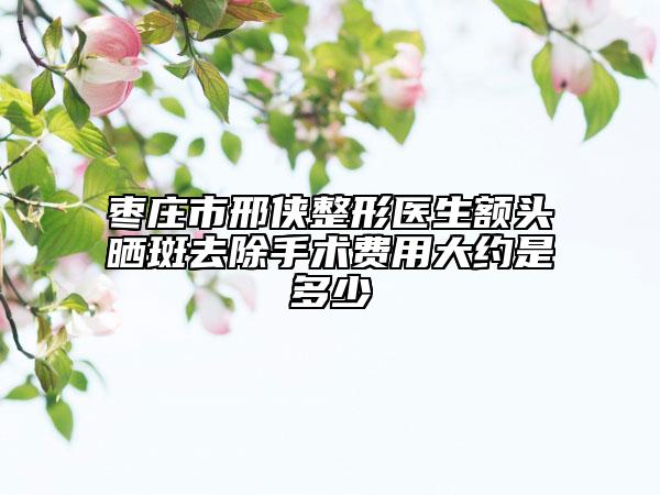 枣庄市邢侠整形医生额头晒斑去除手术费用大约是多少