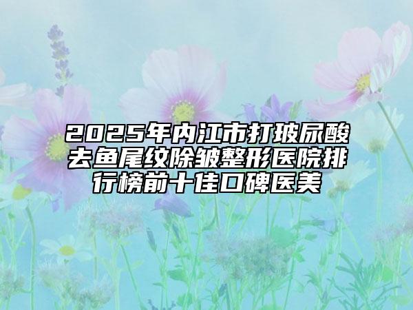 2025年内江市打玻尿酸去鱼尾纹除皱整形医院排行榜前十佳口碑医美