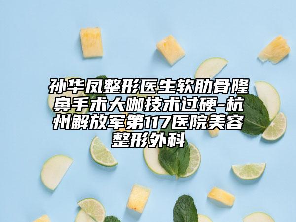 孙华凤整形医生软肋骨隆鼻手术大咖技术过硬-杭州解放军第117医院美容整形外科