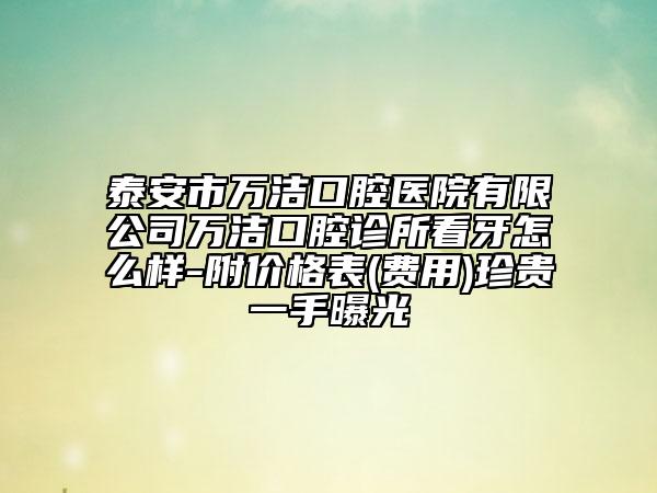 泰安市万洁口腔医院有限公司万洁口腔诊所看牙怎么样-附价格表(费用)珍贵一手曝光