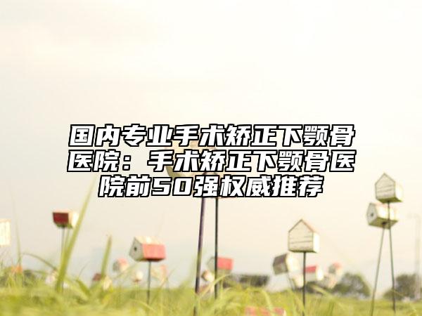 国内专业手术矫正下颚骨医院：手术矫正下颚骨医院前50强权威推荐