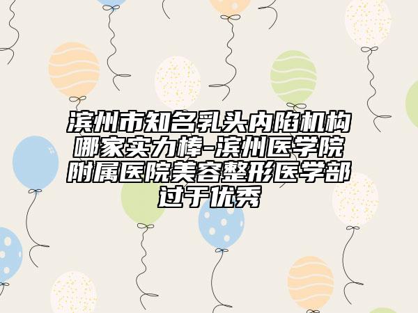 滨州市知名乳头内陷机构哪家实力棒-滨州医学院附属医院美容整形医学部过于优秀