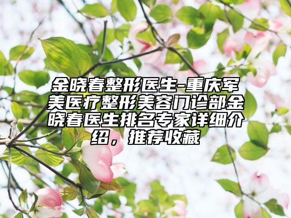 金晓春整形医生-重庆军美医疗整形美容门诊部金晓春医生排名专家详细介绍，推荐收藏