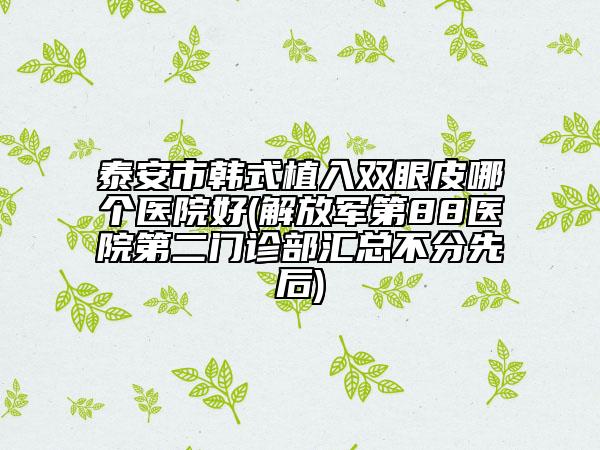 泰安市韩式植入双眼皮哪个医院好(解放军第88医院第二门诊部汇总不分先后)