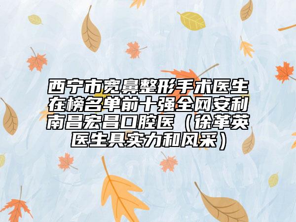 西宁市宽鼻整形手术医生在榜名单前十强全网安利南昌宏昌口腔医（徐革英医生具实力和风采）