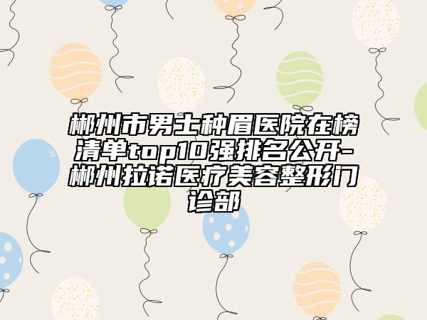 郴州市男士种眉医院在榜清单top10强排名公开-郴州拉诺医疗美容整形门诊部