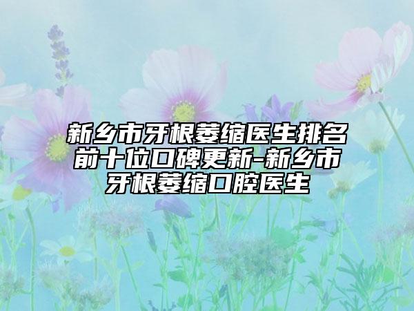 新乡市牙根萎缩医生排名前十位口碑更新-新乡市牙根萎缩口腔医生