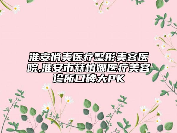 淮安俏美医疗整形美容医院,淮安市赫柏娜医疗美容诊所口碑大PK