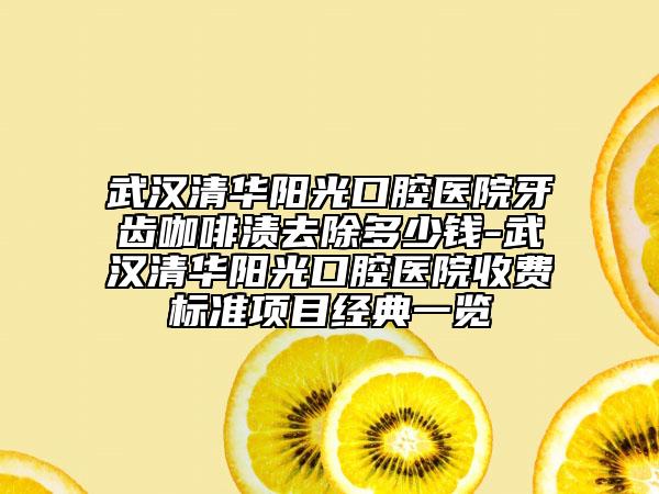 武汉清华阳光口腔医院牙齿咖啡渍去除多少钱-武汉清华阳光口腔医院收费标准项目经典一览