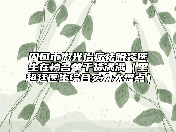 周口市激光治疗祛眼袋医生在榜名单干货满满（王超廷医生综合实力大盘点）