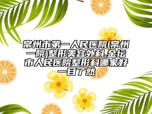 常州市第一人民医院(常州一院)整形美容外科,金坛市人民医院整形科哪家好一目了然