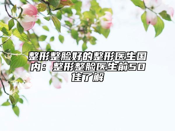 整形整脸好的整形医生国内：整形整脸医生前50佳了解