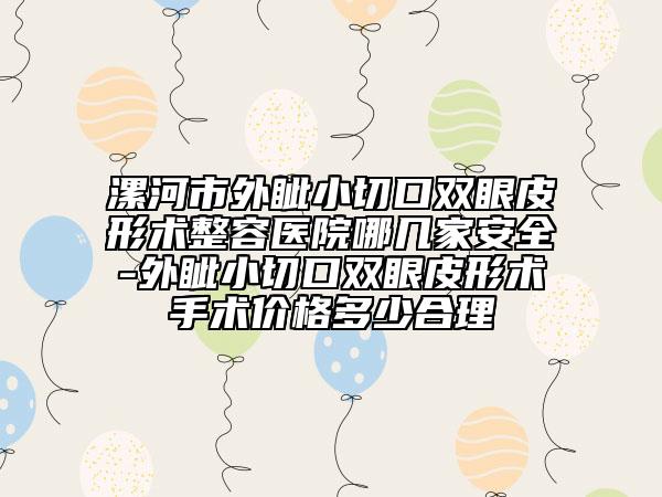 漯河市外眦小切口双眼皮形术整容医院哪几家安全-外眦小切口双眼皮形术手术价格多少合理
