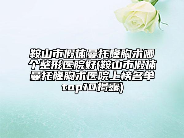 鞍山市假体曼托隆胸术哪个整形医院好(鞍山市假体曼托隆胸术医院上榜名单top10揭露)