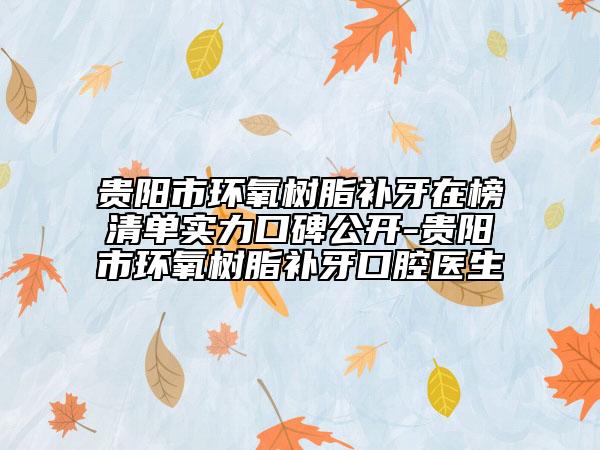 贵阳市环氧树脂补牙在榜清单实力口碑公开-贵阳市环氧树脂补牙口腔医生