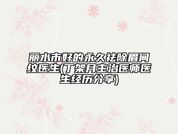 丽水市好的永久祛除眉间纹医生(丁架月主治医师医生经历分享)