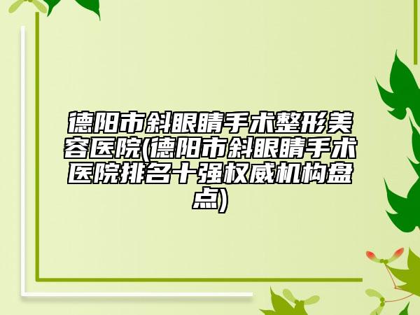 德阳市斜眼睛手术整形美容医院(德阳市斜眼睛手术医院排名十强权威机构盘点)