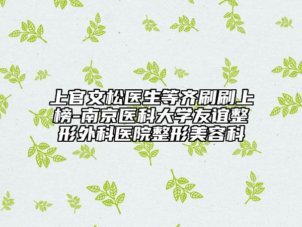 上官文松医生等齐刷刷上榜-南京医科大学友谊整形外科医院整形美容科