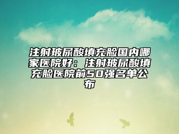 注射玻尿酸填充脸国内哪家医院好：注射玻尿酸填充脸医院前50强名单公布