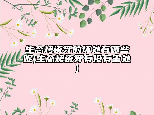 生态烤瓷牙的坏处有哪些呢(生态烤瓷牙有没有害处)