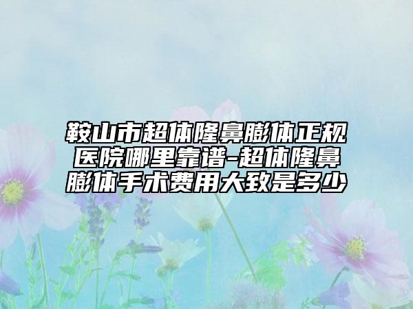 鞍山市超体隆鼻膨体正规医院哪里靠谱-超体隆鼻膨体手术费用大致是多少