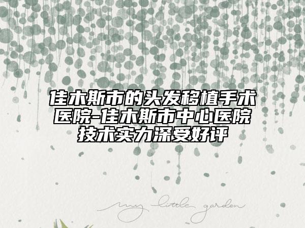 佳木斯市的头发移植手术医院-佳木斯市中心医院技术实力深受好评