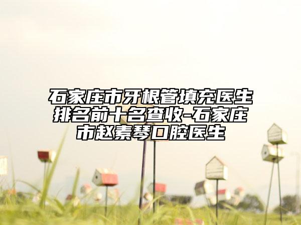 石家庄市牙根管填充医生排名前十名查收-石家庄市赵素琴口腔医生